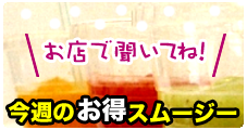 今週のお得なスムージーはお店で聞いてね！
